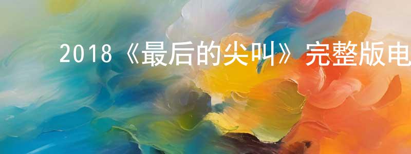陈美志发布2018《最后的尖叫》完整版电影/在线观看/百度云-美剧天堂